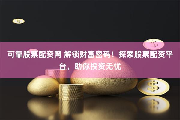 可靠股票配资网 解锁财富密码！探索股票配资平台，助你投资无忧