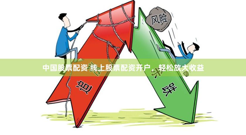 中国股票配资 线上股票配资开户，轻松放大收益