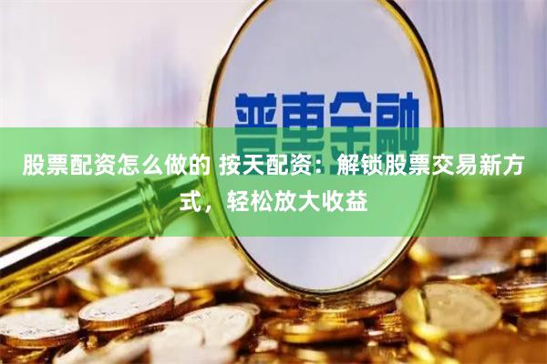 股票配资怎么做的 按天配资：解锁股票交易新方式，轻松放大收益