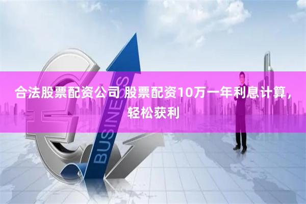 合法股票配资公司 股票配资10万一年利息计算，轻松获利