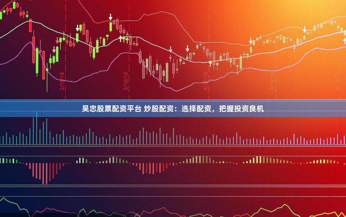 吴忠股票配资平台 炒股配资：选择配资，把握投资良机
