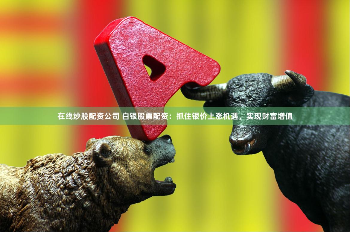 在线炒股配资公司 白银股票配资:抓住银价上涨机遇,实现财富增值