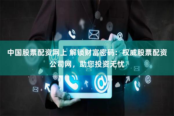 中国股票配资网上 解锁财富密码:权威股票配资公司网,助您投资无忧