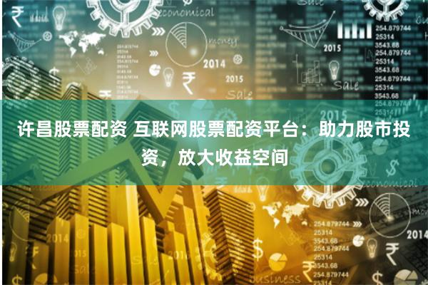 许昌股票配资 互联网股票配资平台：助力股市投资，放大收益空间