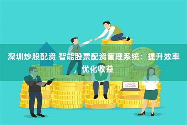 深圳炒股配资 智能股票配资管理系统：提升效率，优化收益