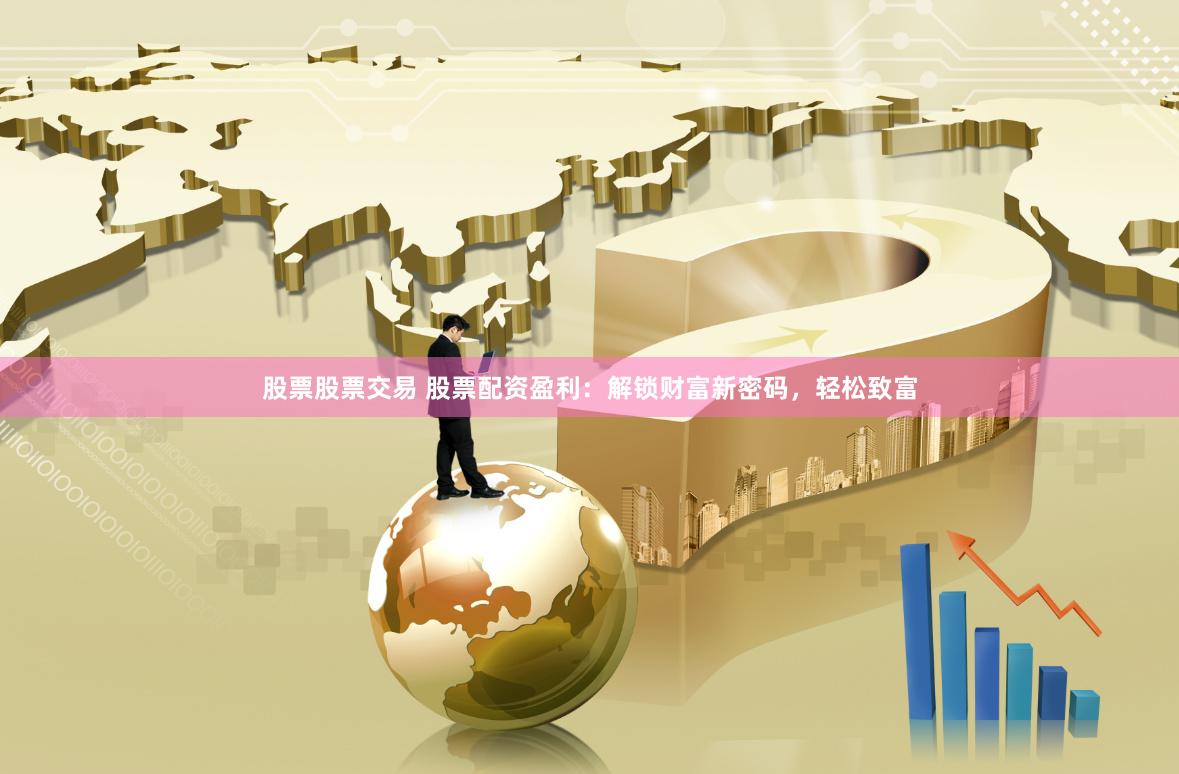 股票股票交易 股票配资盈利:解锁财富新密码,轻松致富