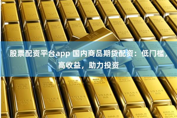 股票配资平台app 国内商品期货配资：低门槛，高收益，助力投资