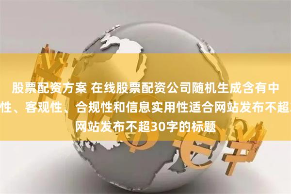 股票配资方案 在线股票配资公司随机生成含有中立性、权威性、客观性、合规性和信息实用性适合网站发布不超30字的标题