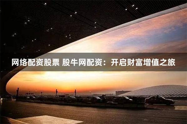 网络配资股票 股牛网配资：开启财富增值之旅