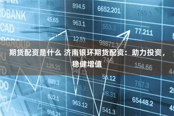 期货配资是什么 济南银环期货配资：助力投资，稳健增值