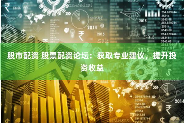 股市配资 股票配资论坛：获取专业建议，提升投资收益