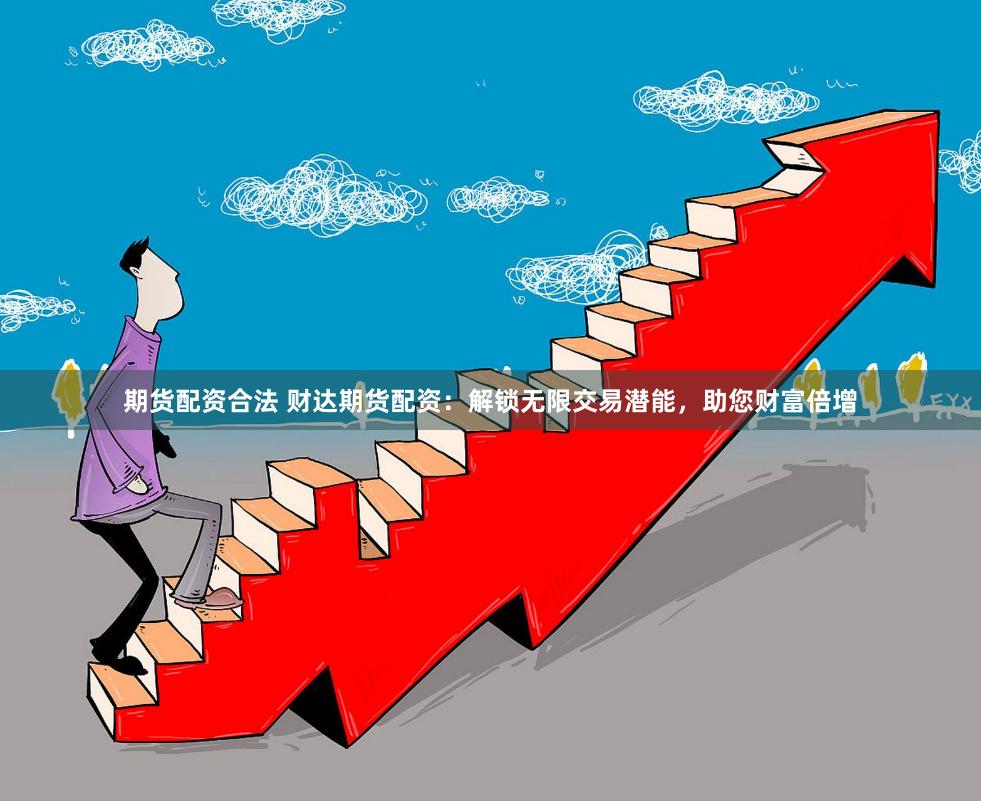 期货配资合法 财达期货配资：解锁无限交易潜能，助您财富倍增