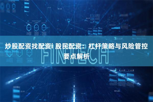 炒股配资找配资i 股民配资：杠杆策略与风险管控要点解析