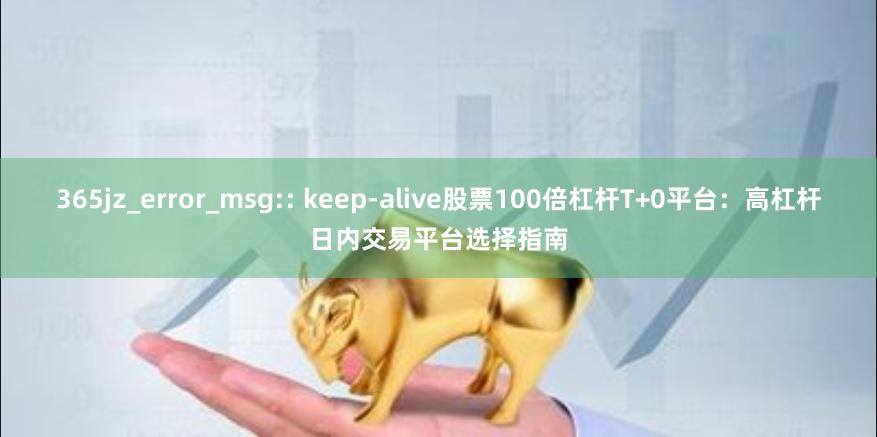 365jz_error_msg:: keep-alive股票100倍杠杆T+0平台：高杠杆日内交易平台选择指南