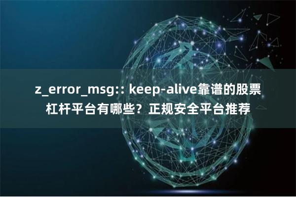 z_error_msg:: keep-alive靠谱的股票杠杆平台有哪些？正规安全平台推荐