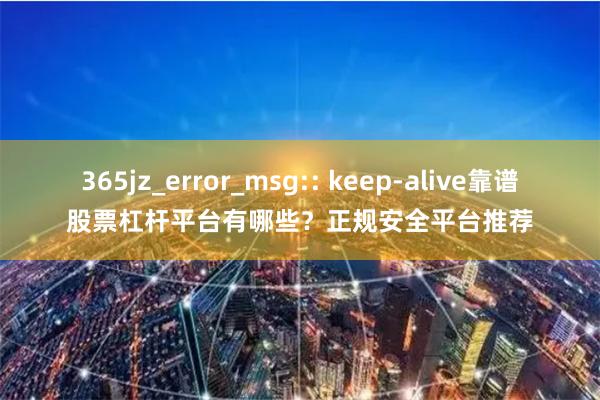 365jz_error_msg:: keep-alive靠谱股票杠杆平台有哪些？正规安全平台推荐