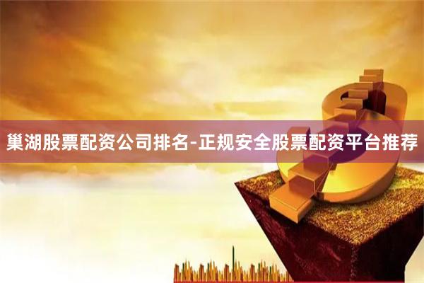 巢湖股票配资公司排名-正规安全股票配资平台推荐