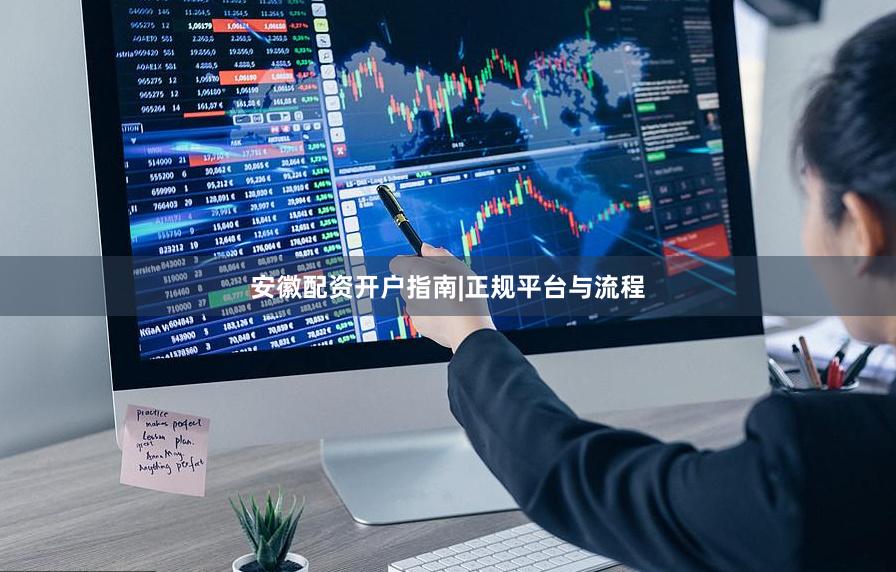 安徽配资开户指南|正规平台与流程